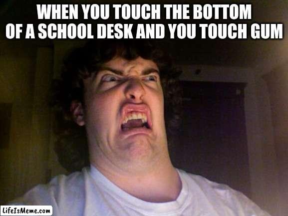 ewwwwwww!!!!!!1!11!!!!11 |  WHEN YOU TOUCH THE BOTTOM OF A SCHOOL DESK AND YOU TOUCH GUM | image tagged in memes,oh no | made w/ Lifeismeme meme maker