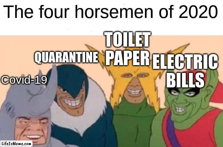 Me And The Boys Meme |  The four horsemen of 2020; TOILET PAPER; QUARANTINE; ELECTRIC BILLS; Covid-19 | image tagged in memes,me and the boys | made w/ Lifeismeme meme maker