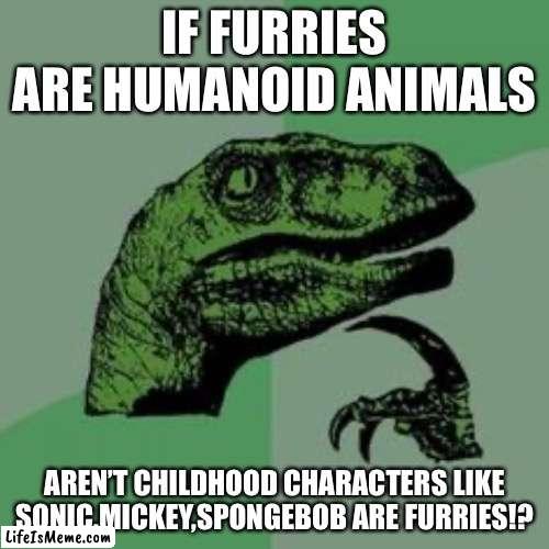 NOOOOOOOO FURRIES!!! |  IF FURRIES ARE HUMANOID ANIMALS; AREN’T CHILDHOOD CHARACTERS LIKE SONIC,MICKEY,SPONGEBOB ARE FURRIES!? | image tagged in time raptor,sonic the hedgehog,mickey mouse,spongebob,furries,anti furry | made w/ Lifeismeme meme maker
