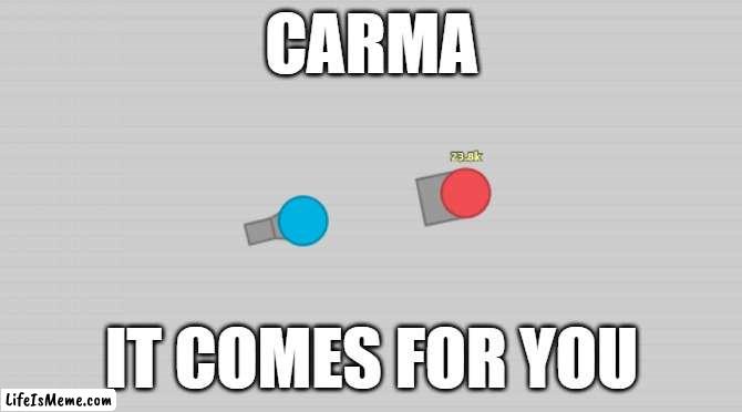 Carma in a nutshell |  CARMA; IT COMES FOR YOU | image tagged in wait there is all,carma,nutshell,carma in a nutshell | made w/ Lifeismeme meme maker