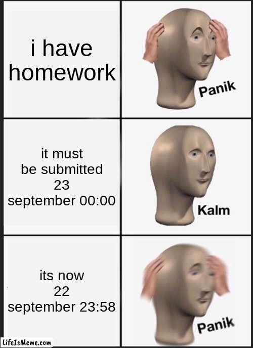 s |  i have homework; it must be submitted 23 september 00:00; its now 22 september 23:58 | image tagged in memes,panik kalm panik | made w/ Lifeismeme meme maker