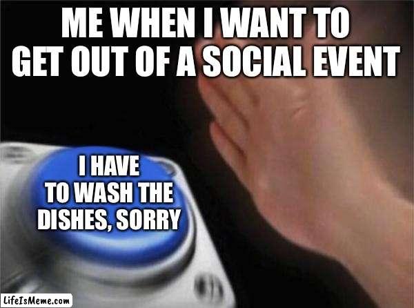 POV you’re an introvert |  ME WHEN I WANT TO GET OUT OF A SOCIAL EVENT; I HAVE TO WASH THE DISHES, SORRY | image tagged in memes,blank nut button,introvert,introvert memes,introverts | made w/ Lifeismeme meme maker