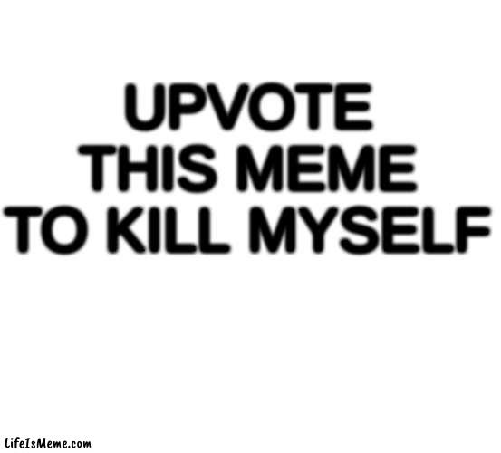 do upvote |  UPVOTE THIS MEME TO KILL MYSELF | image tagged in upvote | made w/ Lifeismeme meme maker
