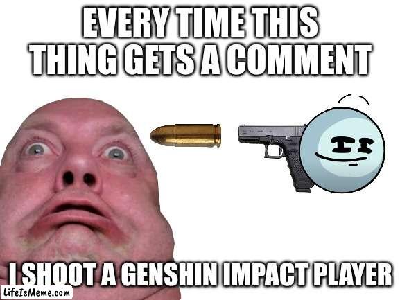 not up vote begging just comment begging |  EVERY TIME THIS THING GETS A COMMENT; I SHOOT A GENSHIN IMPACT PLAYER | image tagged in fun | made w/ Lifeismeme meme maker