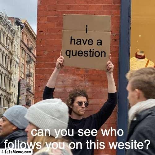 genuine question(idk where to post this so im just posting it in fun in hopes that someone notices) |  i have a question; can you see who follows you on this wesite? | image tagged in memes,guy holding cardboard sign | made w/ Lifeismeme meme maker