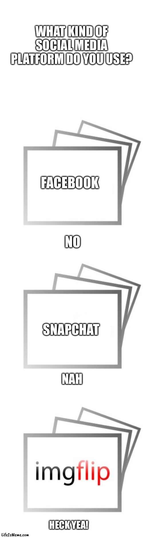 Literally my only form of social media |  WHAT KIND OF SOCIAL MEDIA PLATFORM DO YOU USE? FACEBOOK; NO; SNAPCHAT; NAH; HECK YEA! | image tagged in blank white template,imgflip | made w/ Lifeismeme meme maker
