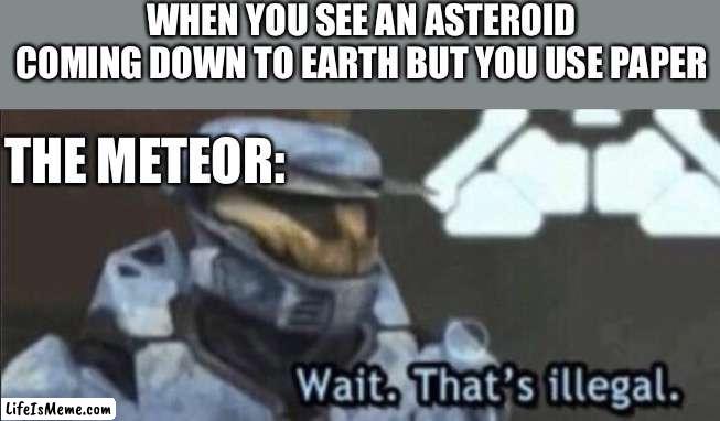 W paper |  WHEN YOU SEE AN ASTEROID COMING DOWN TO EARTH BUT YOU USE PAPER; THE METEOR: | image tagged in wait that s illegal | made w/ Lifeismeme meme maker