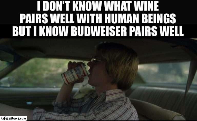 Beef it’s whats for dinner |  I DON’T KNOW WHAT WINE PAIRS WELL WITH HUMAN BEINGS BUT I KNOW BUDWEISER PAIRS WELL | image tagged in beef,beer,jeffrey dahmer,dahmer | made w/ Lifeismeme meme maker