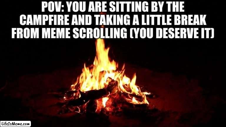enjoy your time by the campfire, fellow meme scroller |  POV: YOU ARE SITTING BY THE CAMPFIRE AND TAKING A LITTLE BREAK FROM MEME SCROLLING (YOU DESERVE IT) | image tagged in campfire,wholesome | made w/ Lifeismeme meme maker