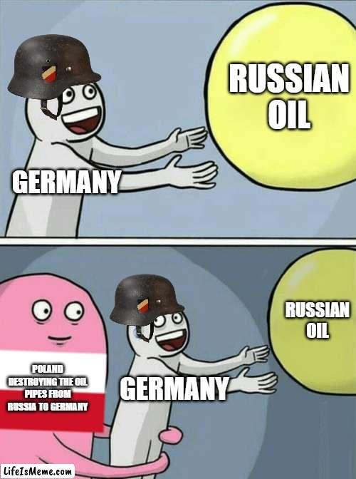 Germany will invade Poland |  RUSSIAN OIL; GERMANY; RUSSIAN OIL; POLAND DESTROYING THE OIL PIPES FROM RUSSIA TO GERMANY; GERMANY | image tagged in memes,running away balloon | made w/ Lifeismeme meme maker