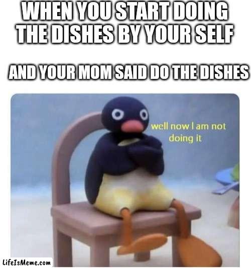 Come on mom I was being nice |  WHEN YOU START DOING THE DISHES BY YOUR SELF; AND YOUR MOM SAID DO THE DISHES | image tagged in well now i am not doing it | made w/ Lifeismeme meme maker