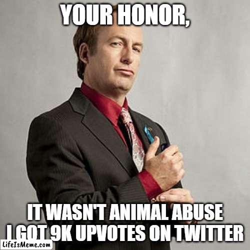 I got 9k upvotes on twitter! | YOUR HONOR, IT WASN'T ANIMAL ABUSE
I GOT 9K UPVOTES ON TWITTER | image tagged in saul goodman,breaking bad,better call saul,memes,funny memes,funny | made w/ Lifeismeme meme maker