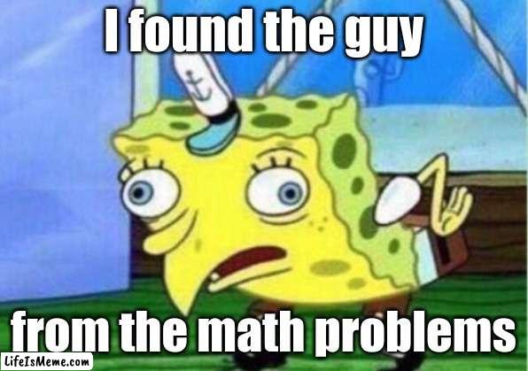 Why- |  I found the guy; from the math problems | image tagged in memes,mocking spongebob,math problems,math,school | made w/ Lifeismeme meme maker