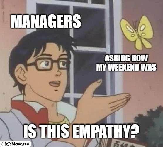 managers asking how the weekend went |  MANAGERS; ASKING HOW MY WEEKEND WAS; IS THIS EMPATHY? | image tagged in memes,is this a pigeon,work,managers | made w/ Lifeismeme meme maker