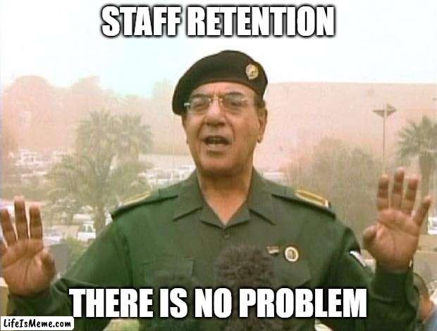 staff retention is not an issue |  STAFF RETENTION; THERE IS NO PROBLEM | image tagged in iraqi information minister,work,hr | made w/ Lifeismeme meme maker