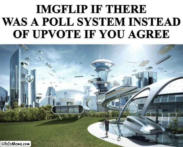 A idea for the owner/moderator of Lifeismeme |  IMGFLIP IF THERE WAS A POLL SYSTEM INSTEAD OF UPVOTE IF YOU AGREE | image tagged in the future world if,funny,funny memes,memes,just a tag,imgflip mods | made w/ Lifeismeme meme maker
