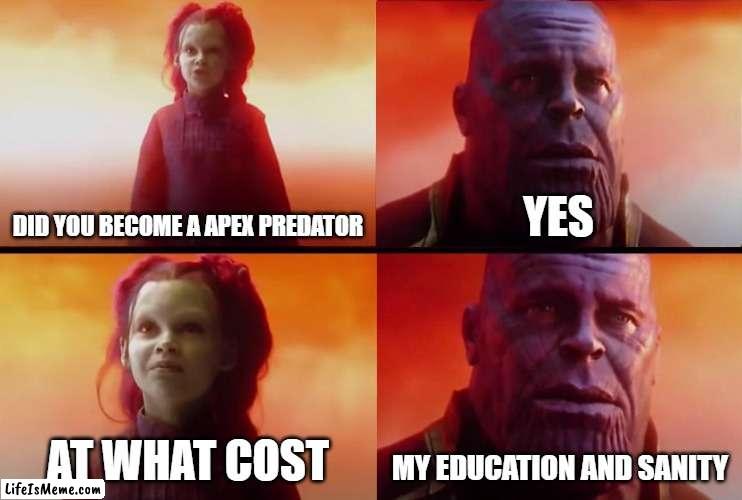 apex |  DID YOU BECOME A APEX PREDATOR; YES; AT WHAT COST; MY EDUCATION AND SANITY | image tagged in thanos what did it cost | made w/ Lifeismeme meme maker