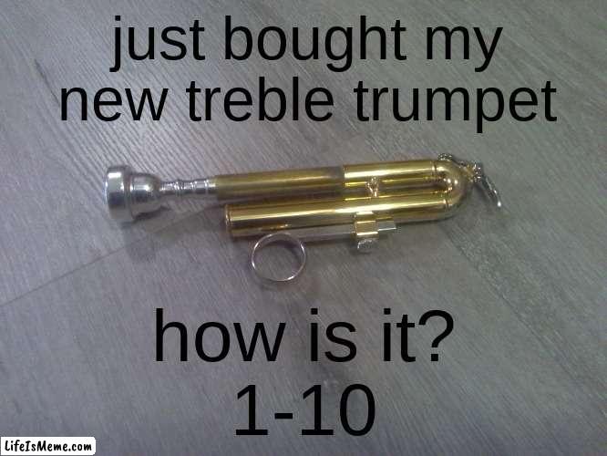 Treble Trumpet |  just bought my new treble trumpet; how is it?

1-10 | image tagged in trumpet,instruments,random,gaming,fun | made w/ Lifeismeme meme maker