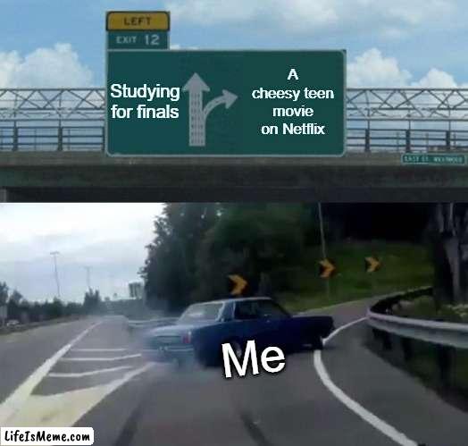 Gotta love Chessy teen movies |  Studying for finals; A cheesy teen movie on Netflix; Me | image tagged in memes,left exit 12 off ramp,procrastination,netflix,cheesy teen movies | made w/ Lifeismeme meme maker
