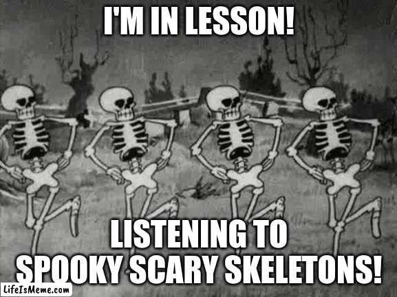 I'm in lesson! |  I'M IN LESSON! LISTENING TO SPOOKY SCARY SKELETONS! | image tagged in spooky scary skeletons | made w/ Lifeismeme meme maker