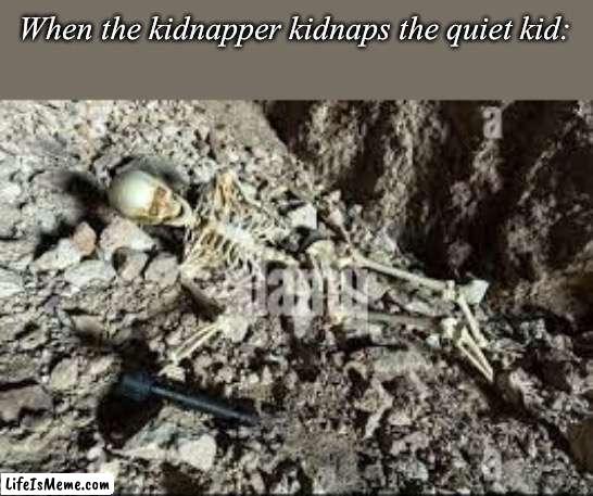 The quiet kid *pulls out gun* |  When the kidnapper kidnaps the quiet kid: | image tagged in dead skeleton,oh no | made w/ Lifeismeme meme maker