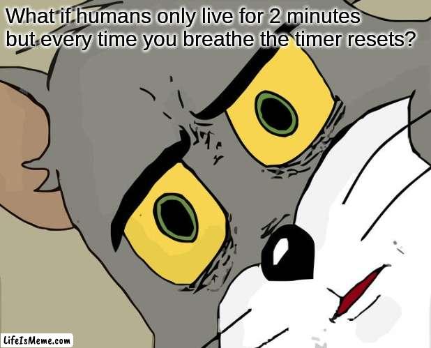 oh sh- |  What if humans only live for 2 minutes but every time you breathe the timer resets? | image tagged in memes,unsettled tom | made w/ Lifeismeme meme maker