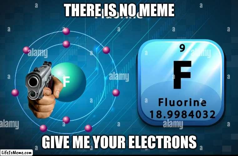 goofy ahh chemical ? |  THERE IS NO MEME; GIVE ME YOUR ELECTRONS | image tagged in science | made w/ Lifeismeme meme maker
