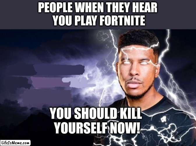 why people be like this |  PEOPLE WHEN THEY HEAR
 YOU PLAY FORTNITE; YOU SHOULD KILL
 YOURSELF NOW! | image tagged in you should kill yourself now,funny,funny memes,funny meme,memes,relatable memes | made w/ Lifeismeme meme maker