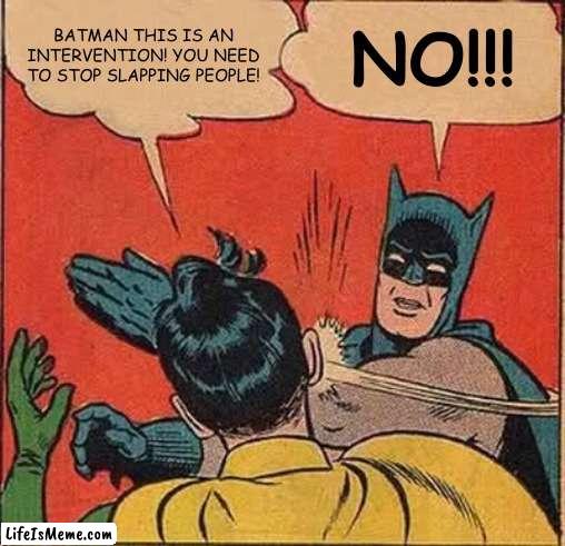 Sneaky title |  BATMAN THIS IS AN INTERVENTION! YOU NEED TO STOP SLAPPING PEOPLE! NO!!! | image tagged in memes,batman slapping robin | made w/ Lifeismeme meme maker