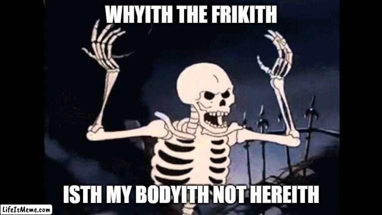 Second spooky meme |  WHYITH THE FRIKITH; ISTH MY BODYITH NOT HEREITH | image tagged in spooky skeleton | made w/ Lifeismeme meme maker