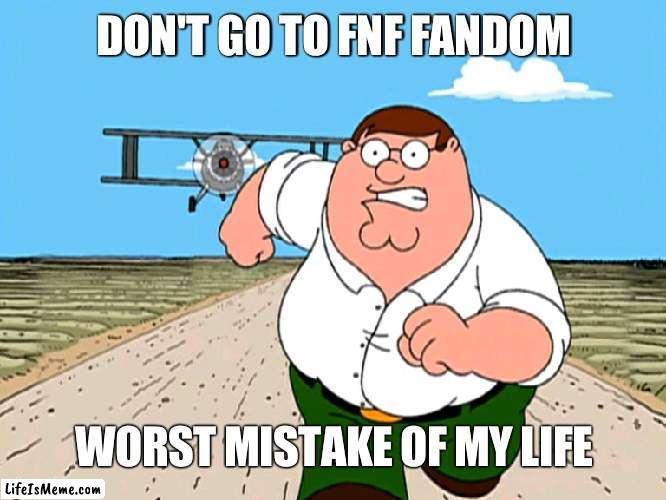 is cringe |  DON'T GO TO FNF FANDOM; WORST MISTAKE OF MY LIFE | image tagged in peter griffin running away,friday night funkin,fandom,cringe | made w/ Lifeismeme meme maker