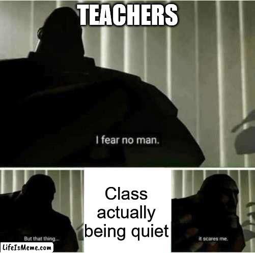 That's 100% true, every teacher is the same |  TEACHERS; Class actually being quiet | image tagged in i fear no man | made w/ Lifeismeme meme maker