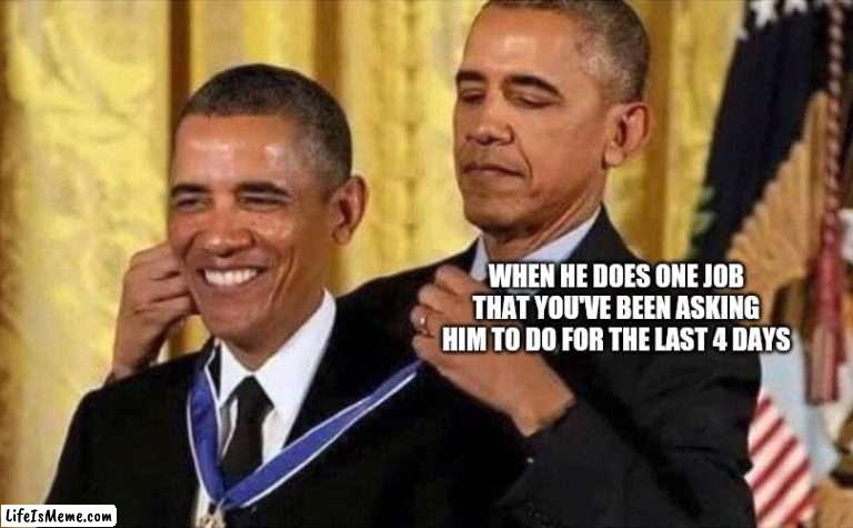 Men cleaning |  WHEN HE DOES ONE JOB THAT YOU'VE BEEN ASKING HIM TO DO FOR THE LAST 4 DAYS | image tagged in obama medal | made w/ Lifeismeme meme maker