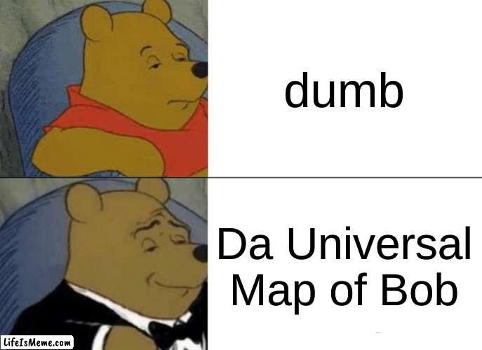 So I must be the map of bob |  dumb; Da Universal Map of Bob | image tagged in memes,tuxedo winnie the pooh,funny | made w/ Lifeismeme meme maker