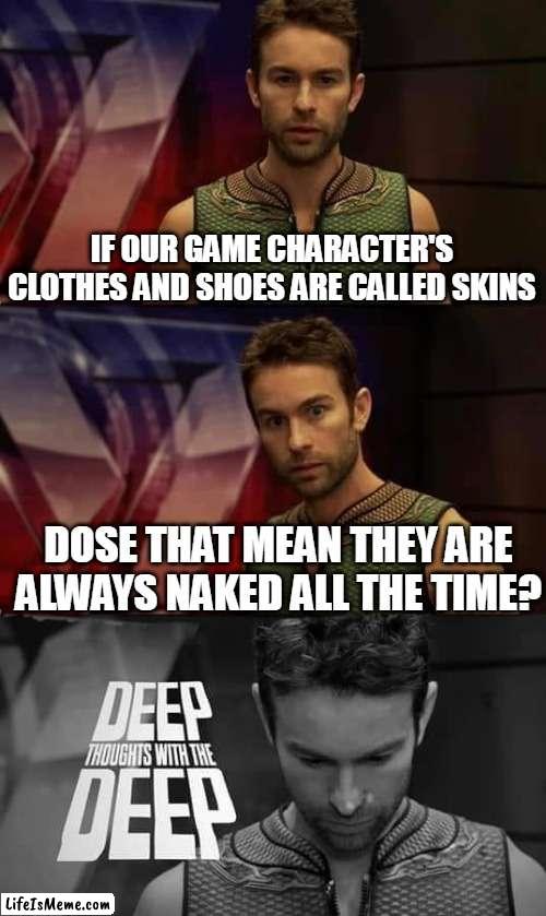 brain blast |  IF OUR GAME CHARACTER'S CLOTHES AND SHOES ARE CALLED SKINS; DOSE THAT MEAN THEY ARE ALWAYS NAKED ALL THE TIME? | image tagged in deep thoughts with the deep | made w/ Lifeismeme meme maker