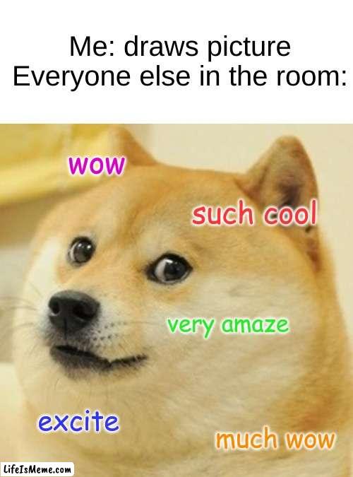 say you're good at art without saying you're good at art |  Me: draws picture
Everyone else in the room:; wow; such cool; very amaze; excite; much wow | image tagged in memes,doge | made w/ Lifeismeme meme maker