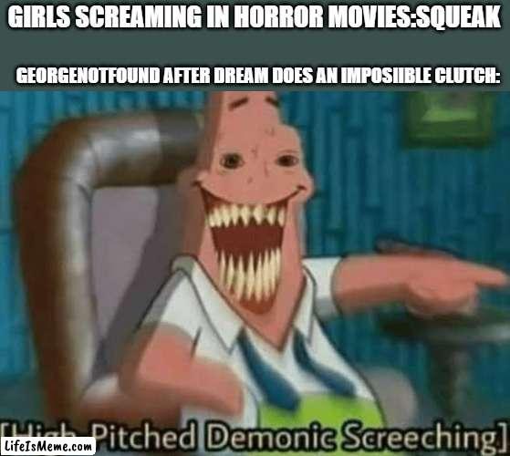 georgy is loud |  GIRLS SCREAMING IN HORROR MOVIES:SQUEAK; GEORGENOTFOUND AFTER DREAM DOES AN IMPOSIIBLE CLUTCH: | image tagged in high-pitched demonic screeching | made w/ Lifeismeme meme maker