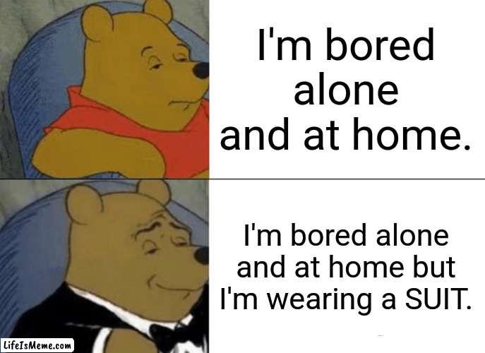 Anti-meme 23 |  I'm bored alone and at home. I'm bored alone and at home but I'm wearing a SUIT. | image tagged in memes,tuxedo winnie the pooh | made w/ Lifeismeme meme maker