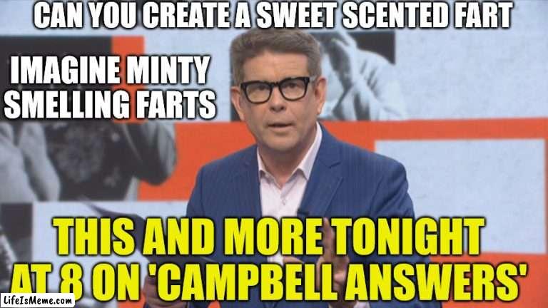 John Campbell Campbell answers |  CAN YOU CREATE A SWEET SCENTED FART; IMAGINE MINTY SMELLING FARTS; THIS AND MORE TONIGHT AT 8 ON 'CAMPBELL ANSWERS' | image tagged in new zealand,reality tv,funny memes,answers,truth,farts | made w/ Lifeismeme meme maker