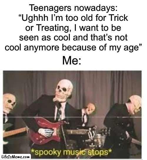 You all think that you’re too old for it…IT’S FREE CANDY I’M IN HIGH SCHOOL AND I STILL DO IT |  Teenagers nowadays: “Ughhh I’m too old for Trick or Treating, I want to be seen as cool and that’s not cool anymore because of my age”; Me: | image tagged in spooky music stops,memes,funny,halloween,spooky month,trick or treat | made w/ Lifeismeme meme maker