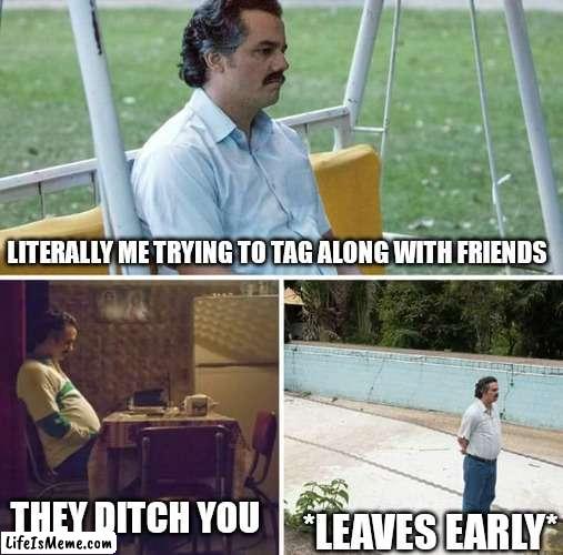 *le sad* |  LITERALLY ME TRYING TO TAG ALONG WITH FRIENDS; THEY DITCH YOU; *LEAVES EARLY* | image tagged in memes,sad pablo escobar | made w/ Lifeismeme meme maker