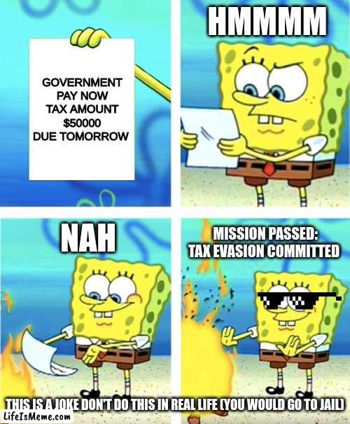 Pay Your Taxes |  HMMMM; GOVERNMENT 
PAY NOW
TAX AMOUNT
$50000
DUE TOMORROW; NAH; MISSION PASSED: TAX EVASION COMMITTED; THIS IS A JOKE DON'T DO THIS IN REAL LIFE (YOU WOULD GO TO JAIL) | image tagged in spongebob burning paper | made w/ Lifeismeme meme maker