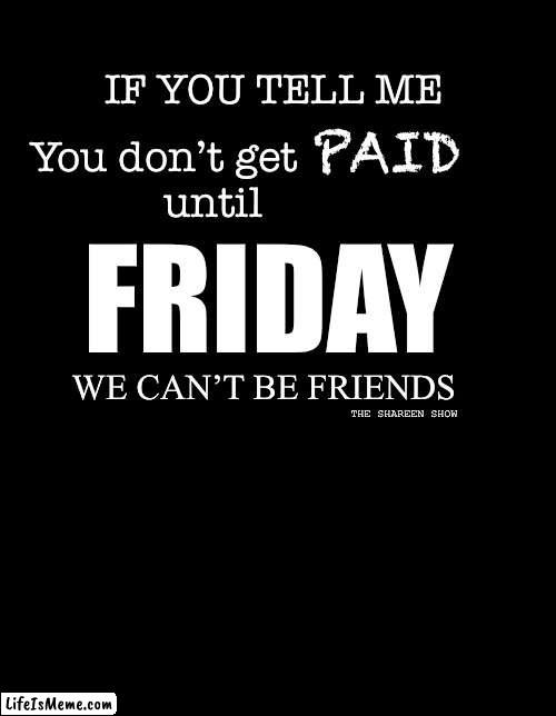 Pay day everyday |  IF YOU TELL ME; You don’t get                       until; PAID; FRIDAY; WE CAN’T BE FRIENDS; THE SHAREEN SHOW | image tagged in payday,funny memes,moneymemes,friday,fridaymemes,hustle | made w/ Lifeismeme meme maker