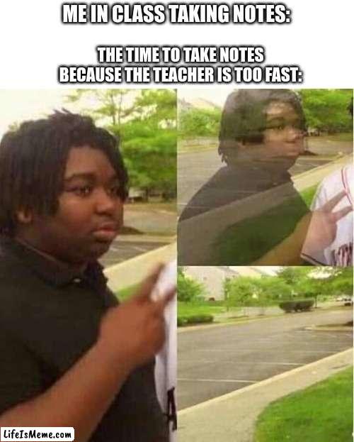Can anyone relate to this stupid thing |  THE TIME TO TAKE NOTES BECAUSE THE TEACHER IS TOO FAST:; ME IN CLASS TAKING NOTES: | image tagged in disappearing,notes | made w/ Lifeismeme meme maker