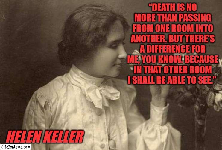 Helen Keller on Death |  “DEATH IS NO MORE THAN PASSING FROM ONE ROOM INTO ANOTHER. BUT THERE'S A DIFFERENCE FOR ME, YOU KNOW. BECAUSE IN THAT OTHER ROOM I SHALL BE ABLE TO SEE.”; HELEN KELLER | image tagged in helen keller,inspirational quote,death | made w/ Lifeismeme meme maker