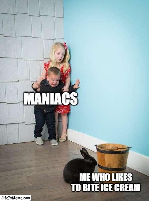 do you relate |  MANIACS; ME WHO LIKES TO BITE ICE CREAM | image tagged in kids afraid of rabbit | made w/ Lifeismeme meme maker