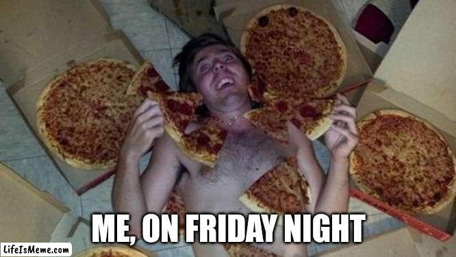 Me on Friday Night |  ME, ON FRIDAY NIGHT | image tagged in friday,pizza,pizza time | made w/ Lifeismeme meme maker