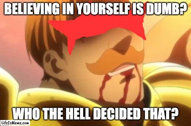 Who Decided That? |  BELIEVING IN YOURSELF IS DUMB? WHO THE HELL DECIDED THAT? | image tagged in who decided that,anime | made w/ Lifeismeme meme maker