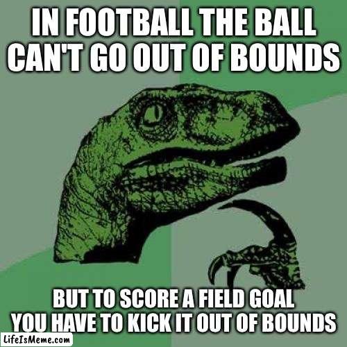 Hmmmmmmm |  IN FOOTBALL THE BALL CAN'T GO OUT OF BOUNDS; BUT TO SCORE A FIELD GOAL YOU HAVE TO KICK IT OUT OF BOUNDS | image tagged in memes,philosoraptor | made w/ Lifeismeme meme maker