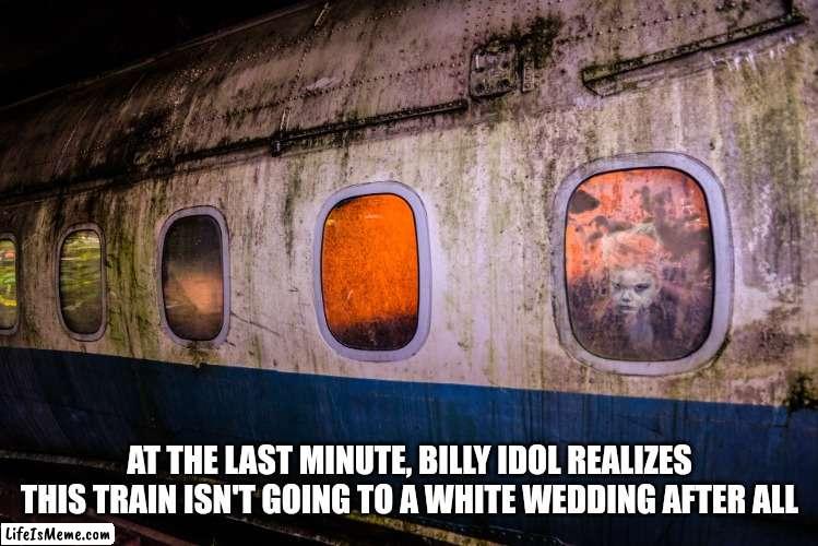 More More More |  AT THE LAST MINUTE, BILLY IDOL REALIZES THIS TRAIN ISN'T GOING TO A WHITE WEDDING AFTER ALL | image tagged in billy idol,train | made w/ Lifeismeme meme maker